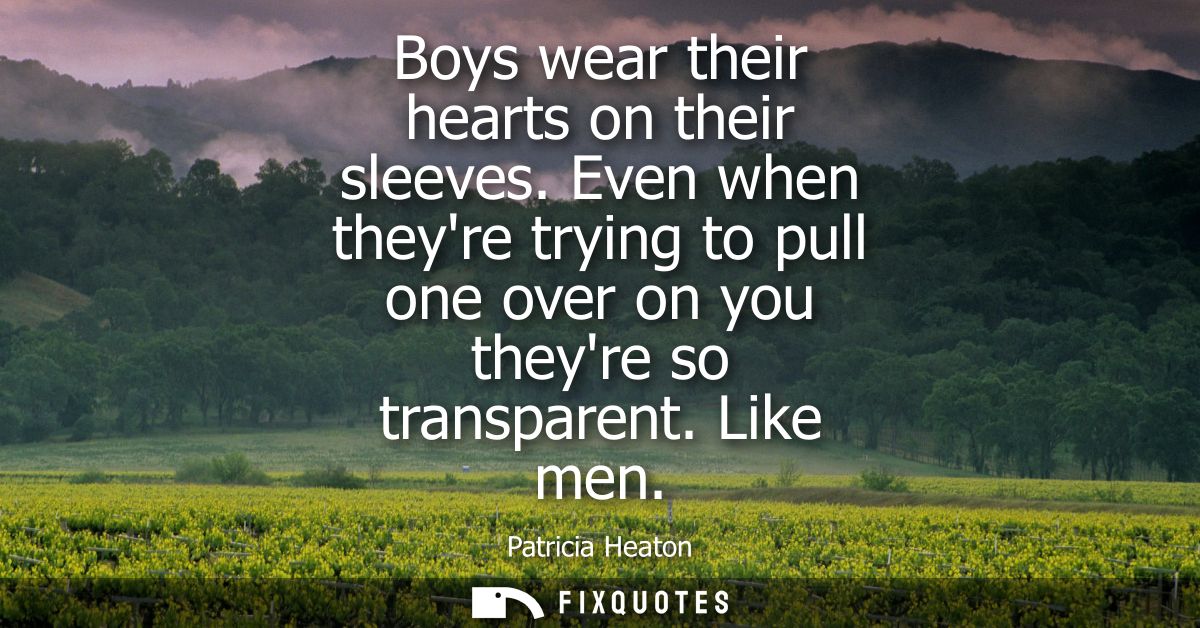 Boys wear their hearts on their sleeves. Even when theyre trying to pull one over on you theyre so transparent. Like men