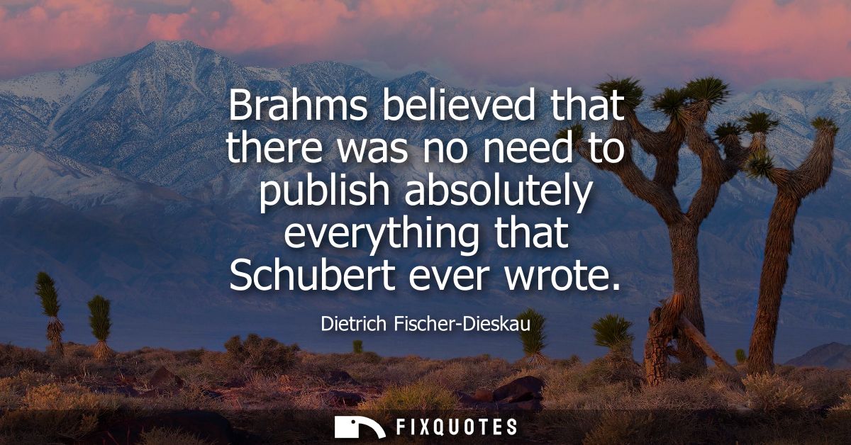 Brahms believed that there was no need to publish absolutely everything that Schubert ever wrote