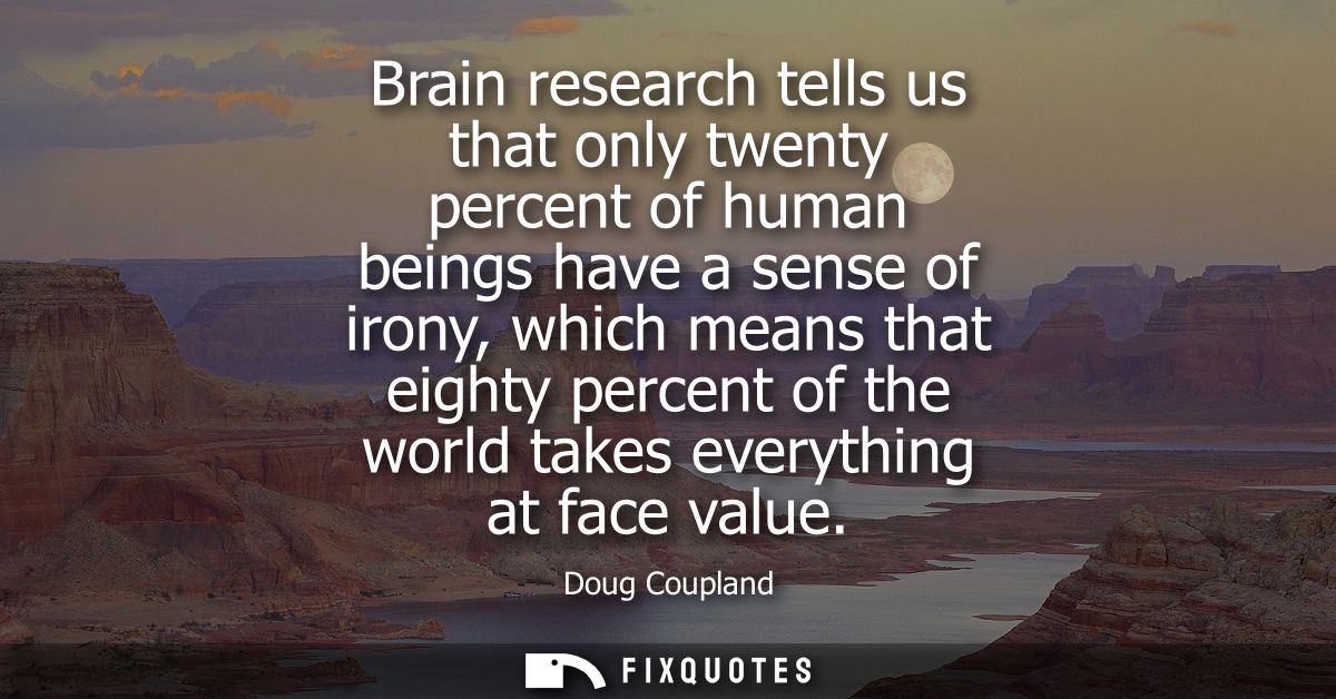 Brain research tells us that only twenty percent of human beings have a sense of irony, which means that eighty percent 