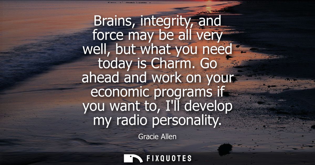 Brains, integrity, and force may be all very well, but what you need today is Charm. Go ahead and work on your economic 