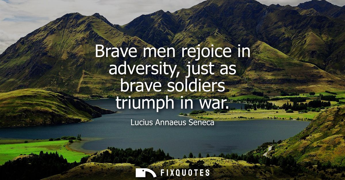 Brave men rejoice in adversity, just as brave soldiers triumph in war