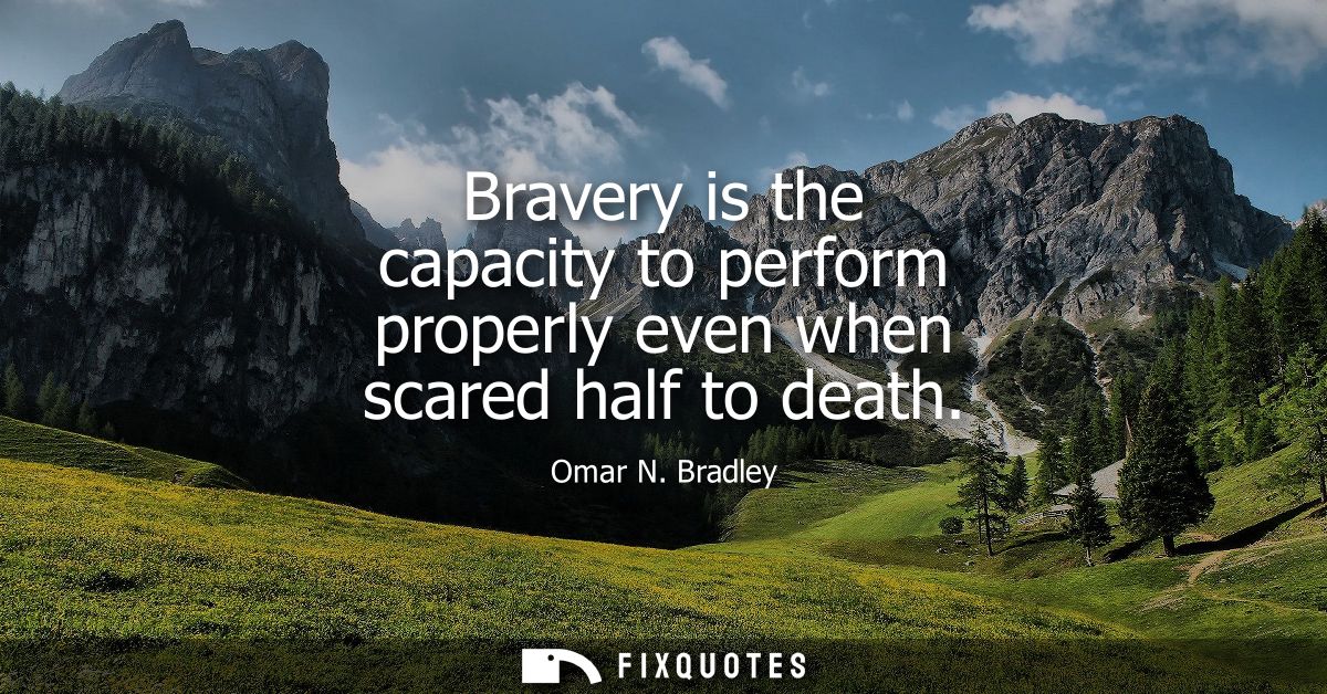 Bravery is the capacity to perform properly even when scared half to death