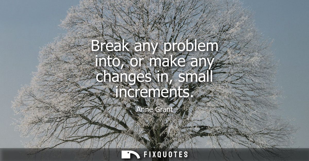 Break any problem into, or make any changes in, small increments