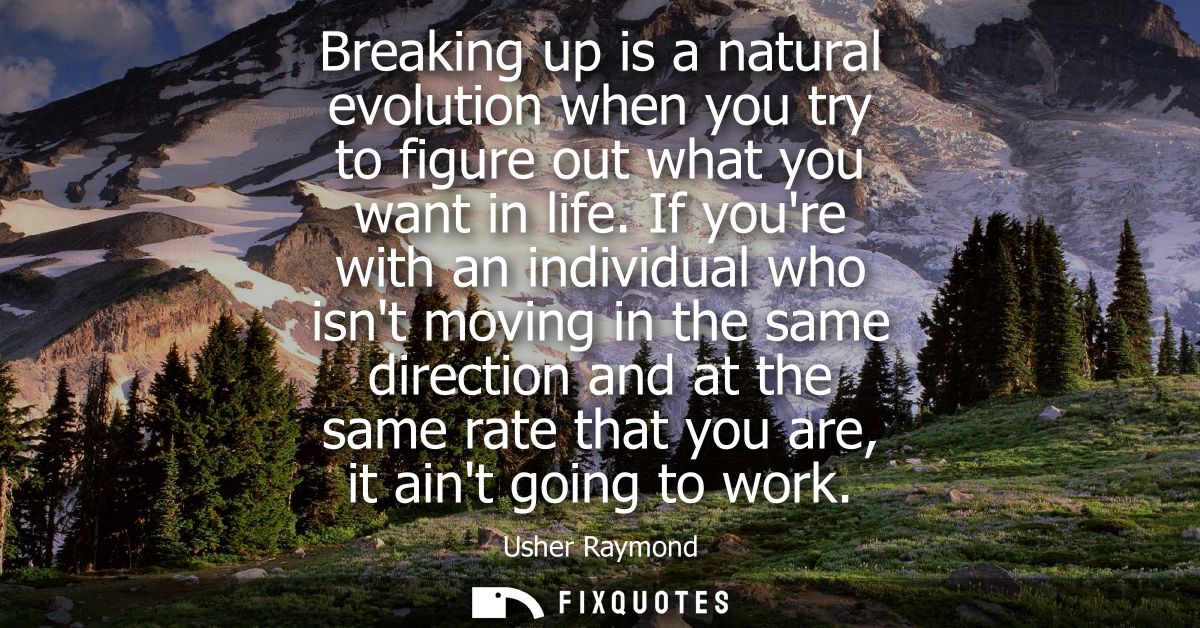 Breaking up is a natural evolution when you try to figure out what you want in life. If youre with an individual who isn