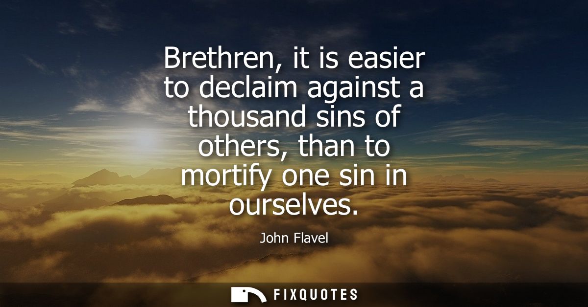 Brethren, it is easier to declaim against a thousand sins of others, than to mortify one sin in ourselves