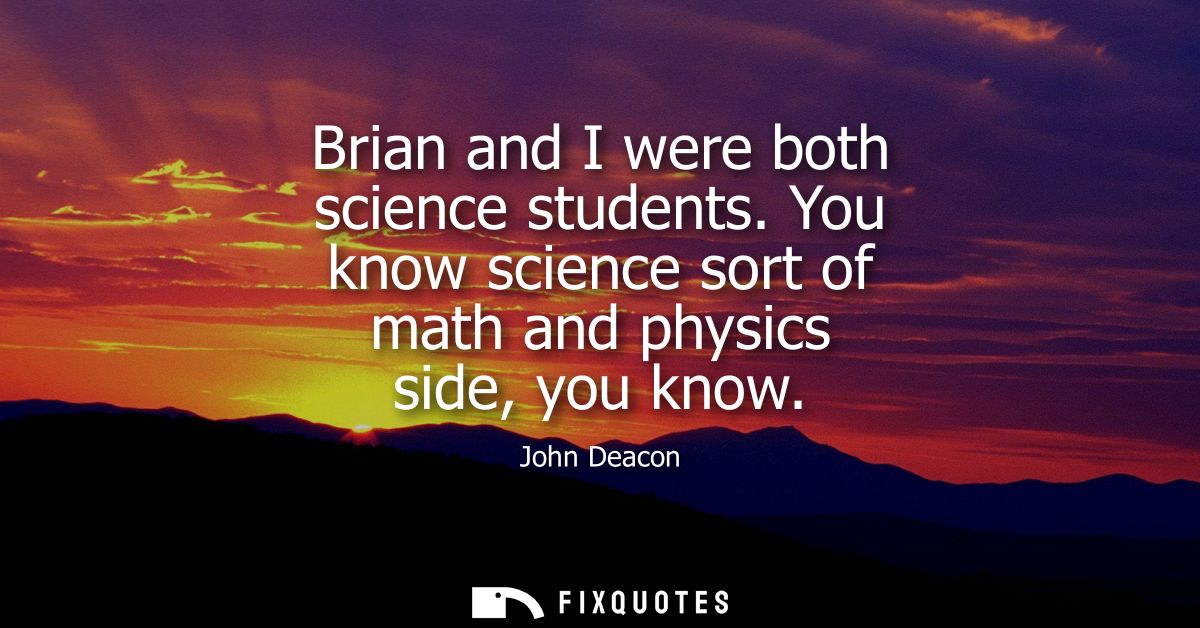 Brian and I were both science students. You know science sort of math and physics side, you know