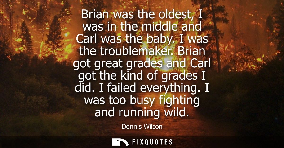 Brian was the oldest, I was in the middle and Carl was the baby. I was the troublemaker. Brian got great grades and Carl