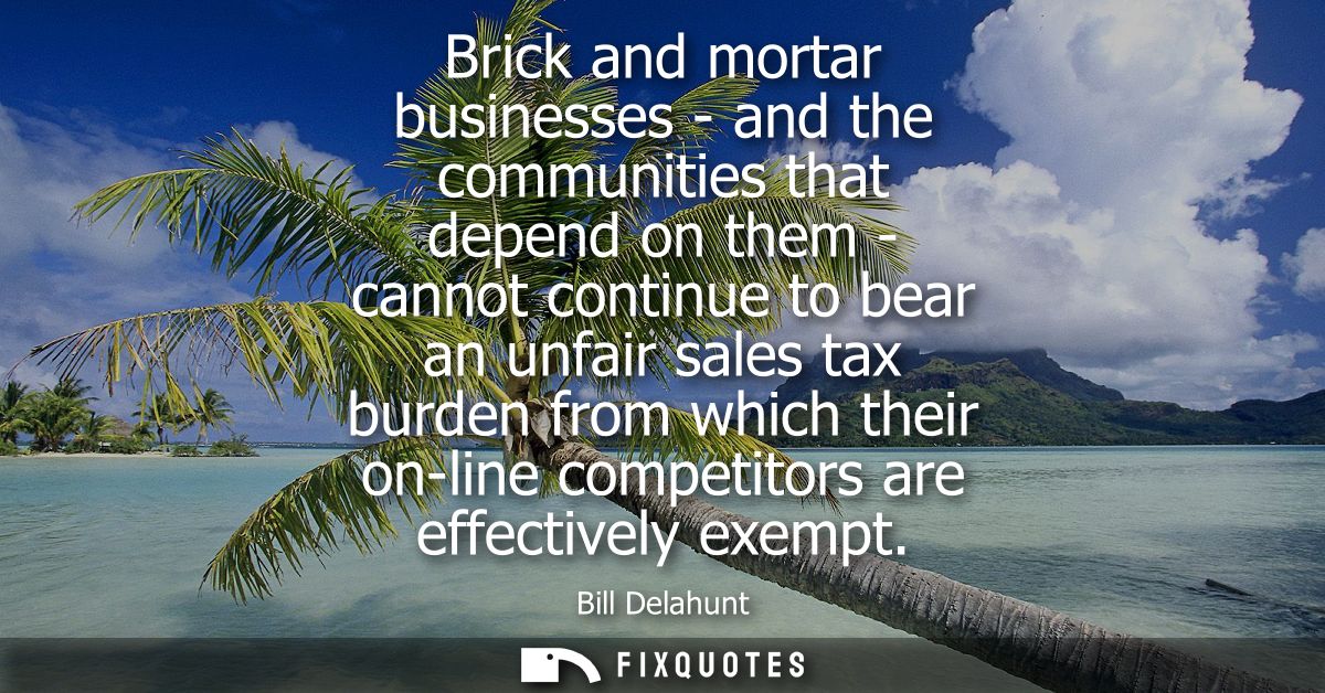 Brick and mortar businesses - and the communities that depend on them - cannot continue to bear an unfair sales tax burd