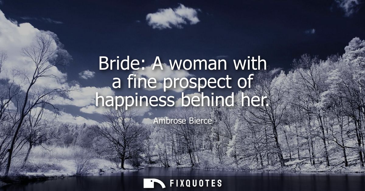 Bride: A woman with a fine prospect of happiness behind her - Ambrose Bierce