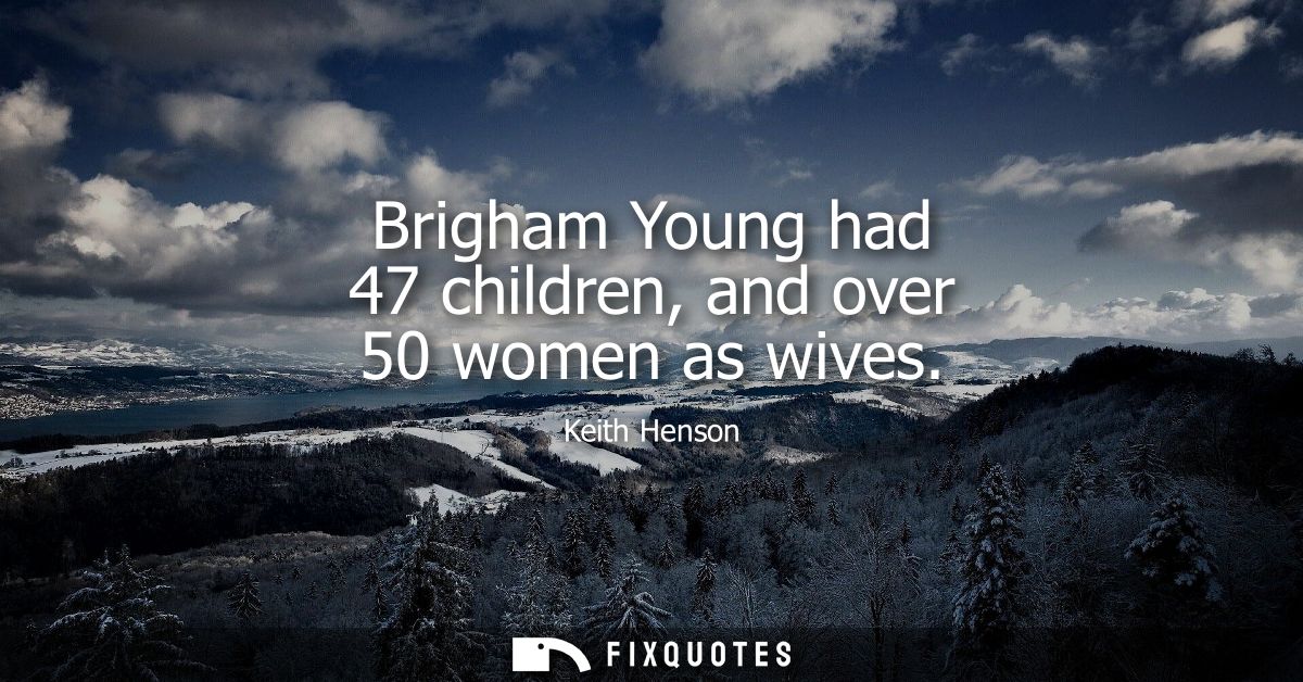 Brigham Young had 47 children, and over 50 women as wives