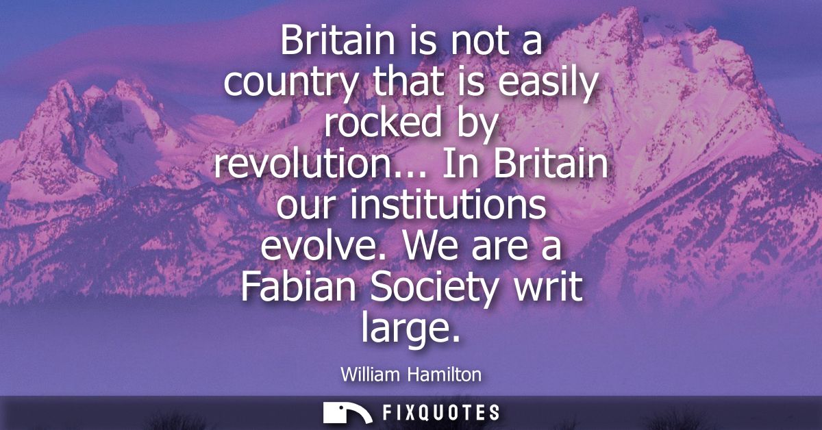 Britain is not a country that is easily rocked by revolution... In Britain our institutions evolve. We are a Fabian Soci