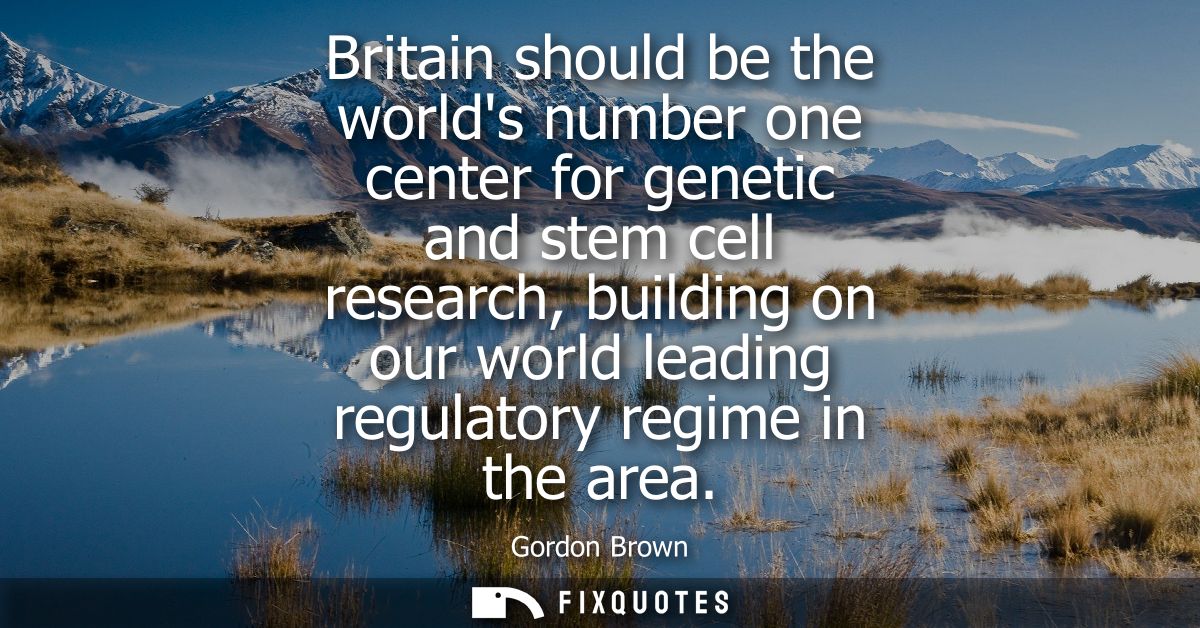 Britain should be the worlds number one center for genetic and stem cell research, building on our world leading regulat