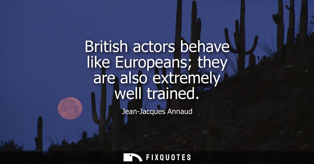 British actors behave like Europeans they are also extremely well trained