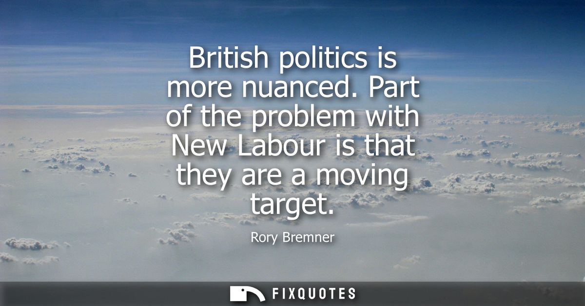 British politics is more nuanced. Part of the problem with New Labour is that they are a moving target