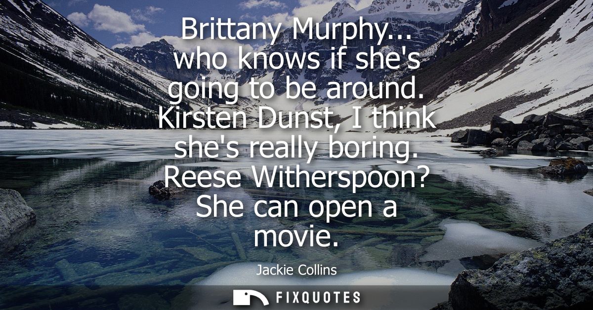 Brittany Murphy... who knows if shes going to be around. Kirsten Dunst, I think shes really boring. Reese Witherspoon? S