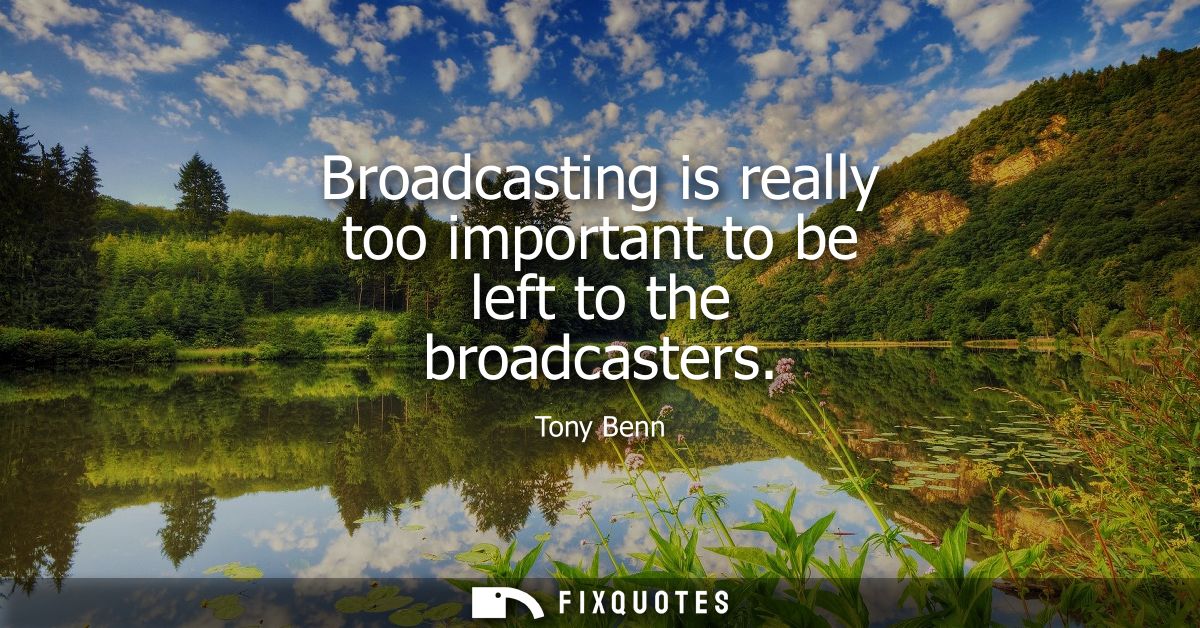 Broadcasting is really too important to be left to the broadcasters