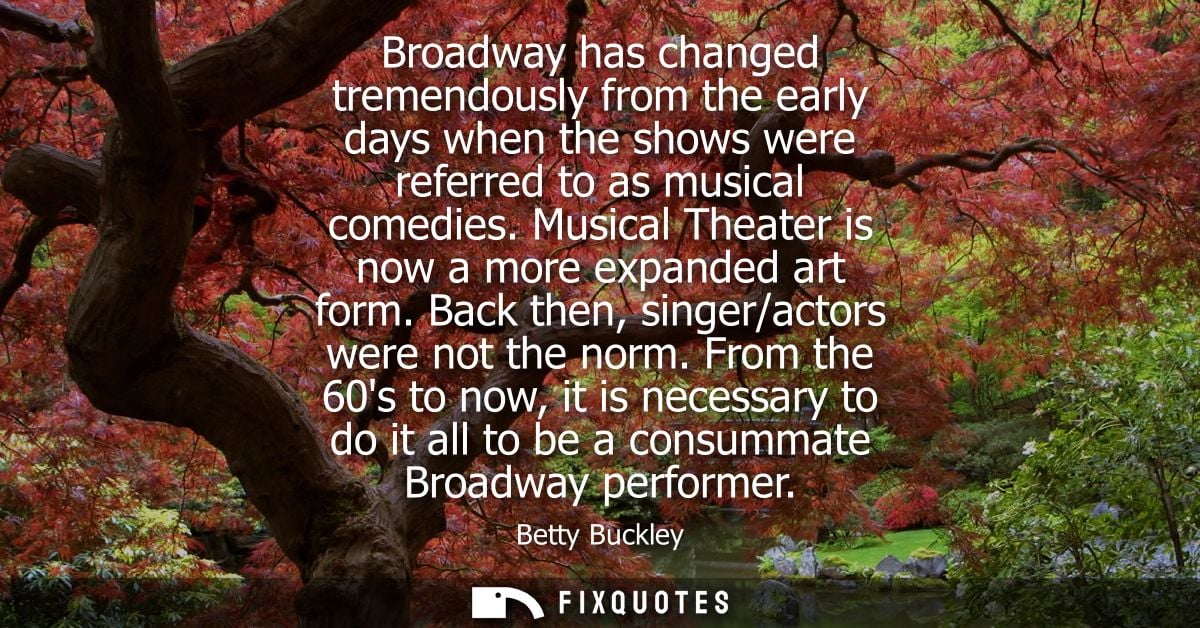 Broadway has changed tremendously from the early days when the shows were referred to as musical comedies. Musical Theat