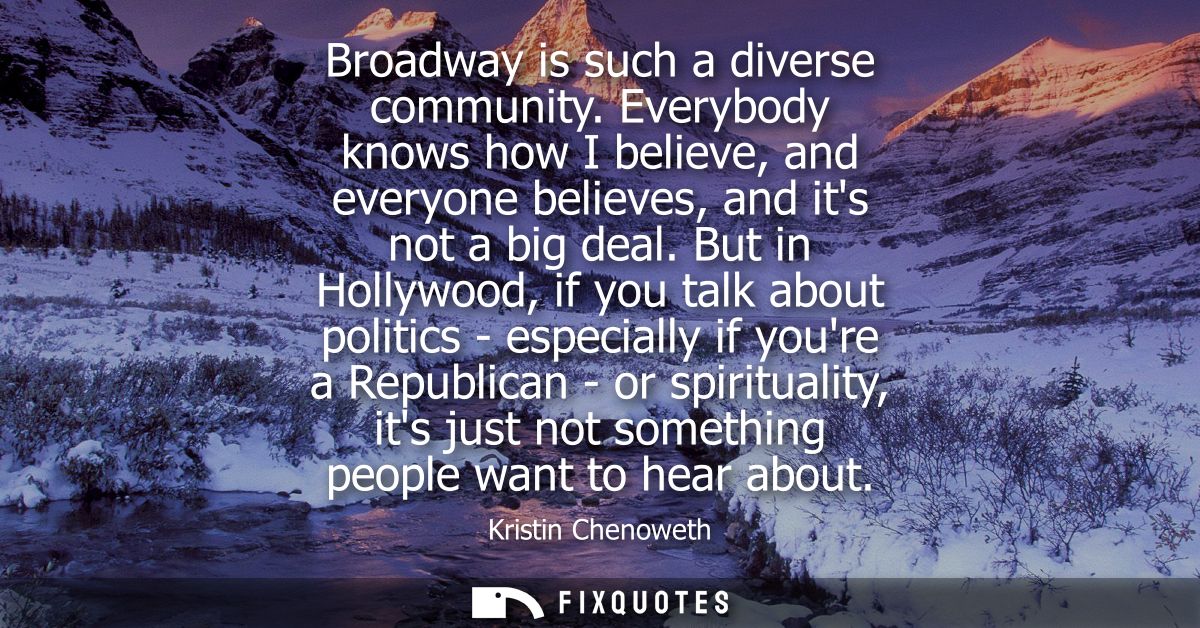 Broadway is such a diverse community. Everybody knows how I believe, and everyone believes, and its not a big deal.