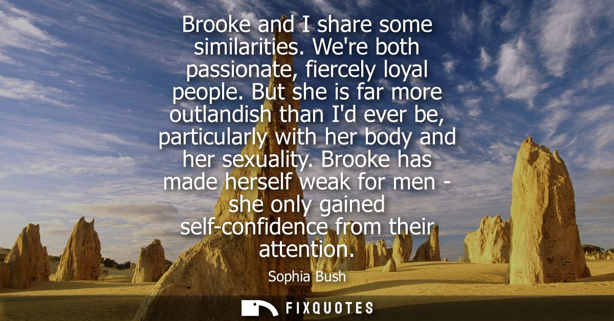 Brooke and I share some similarities. Were both passionate, fiercely loyal people. But she is far more outlandish than I