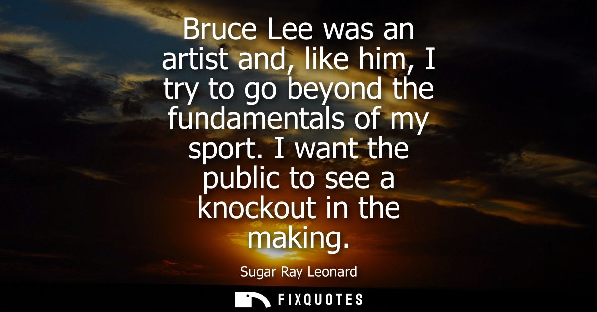 Bruce Lee was an artist and, like him, I try to go beyond the fundamentals of my sport. I want the public to see a knock