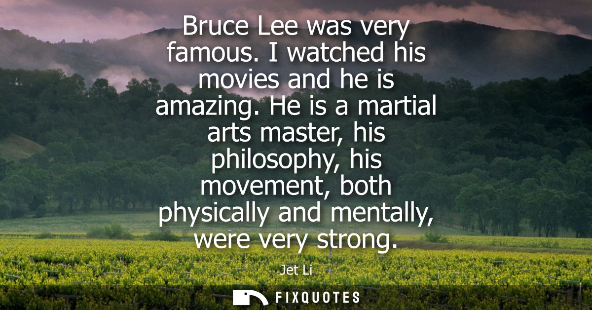 Bruce Lee was very famous. I watched his movies and he is amazing. He is a martial arts master, his philosophy, his move
