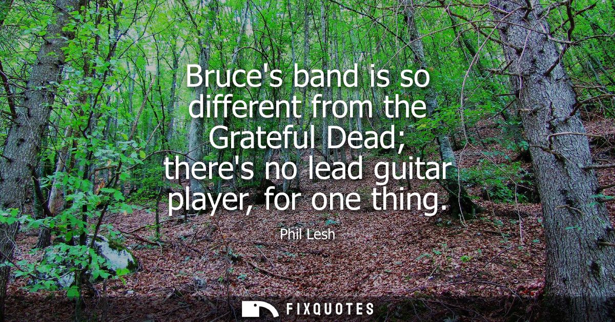 Bruces band is so different from the Grateful Dead theres no lead guitar player, for one thing