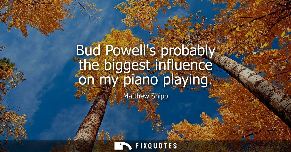 Bud Powells probably the biggest influence on my piano playing