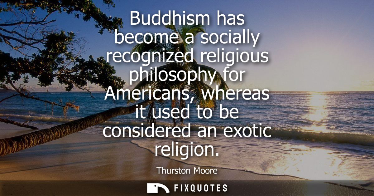 Buddhism has become a socially recognized religious philosophy for Americans, whereas it used to be considered an exotic