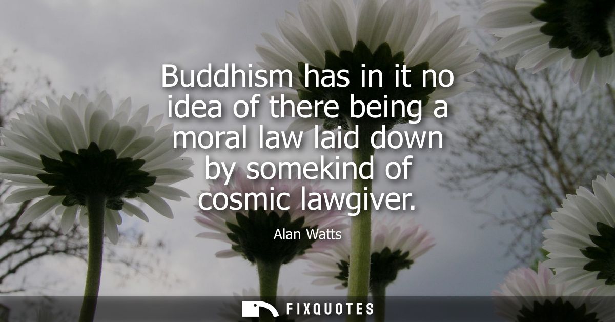 Buddhism has in it no idea of there being a moral law laid down by somekind of cosmic lawgiver