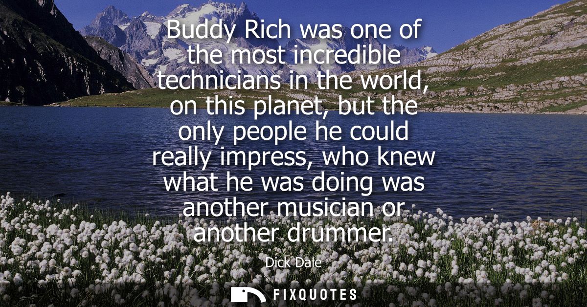 Buddy Rich was one of the most incredible technicians in the world, on this planet, but the only people he could really 