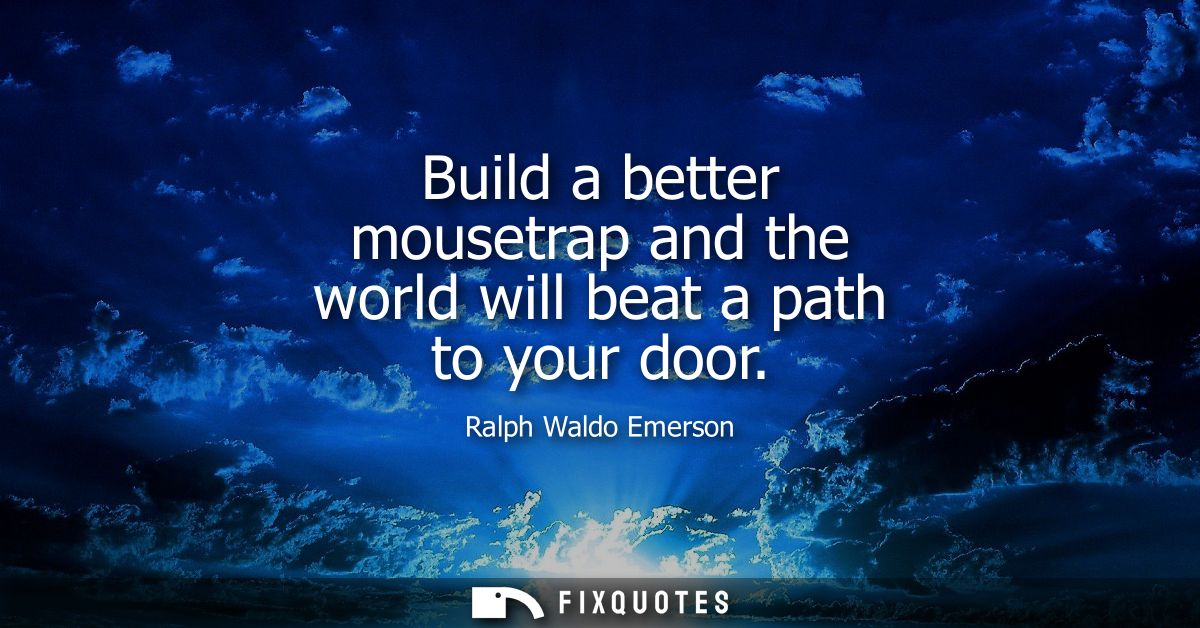 Build a better mousetrap and the world will beat a path to your door