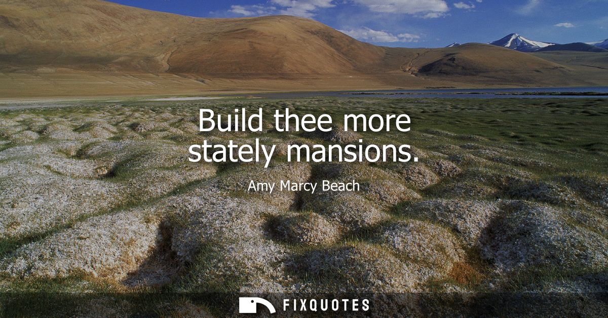 Build thee more stately mansions