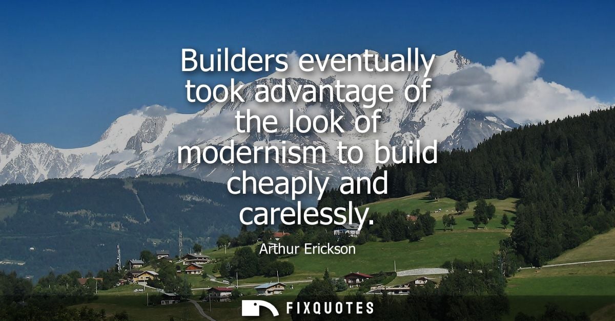 Builders eventually took advantage of the look of modernism to build cheaply and carelessly