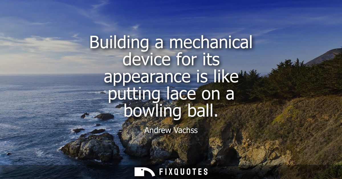 Building a mechanical device for its appearance is like putting lace on a bowling ball