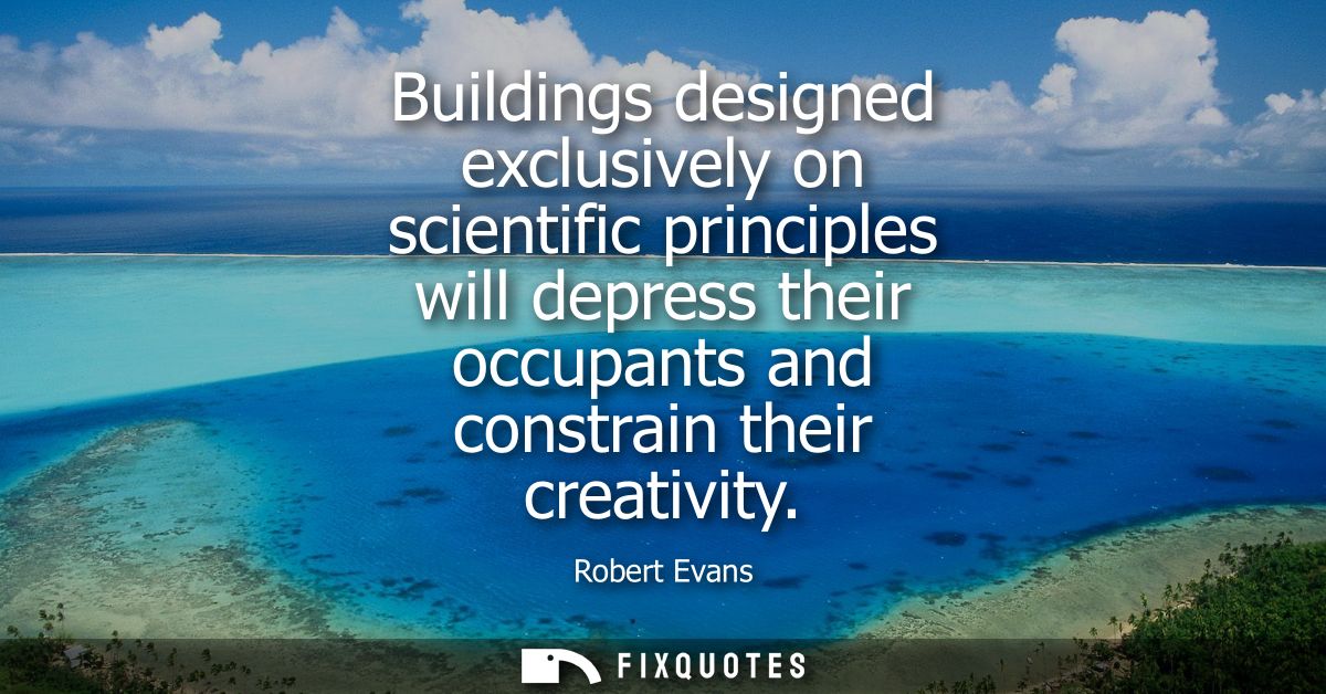 Buildings designed exclusively on scientific principles will depress their occupants and constrain their creativity