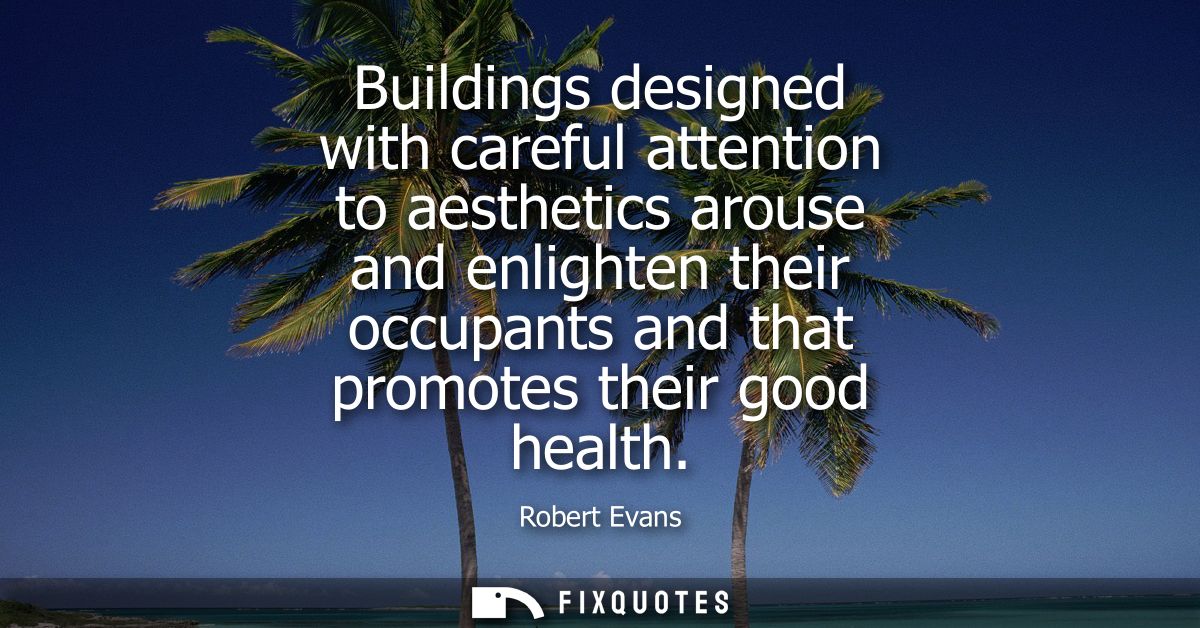 Buildings designed with careful attention to aesthetics arouse and enlighten their occupants and that promotes their goo