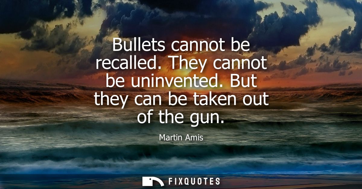 Bullets cannot be recalled. They cannot be uninvented. But they can be taken out of the gun