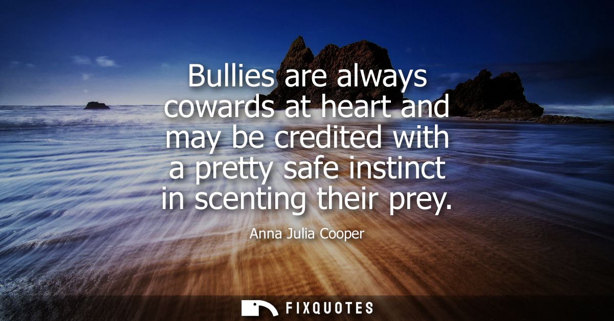 Bullies are always cowards at heart and may be credited with a pretty safe instinct in scenting their prey