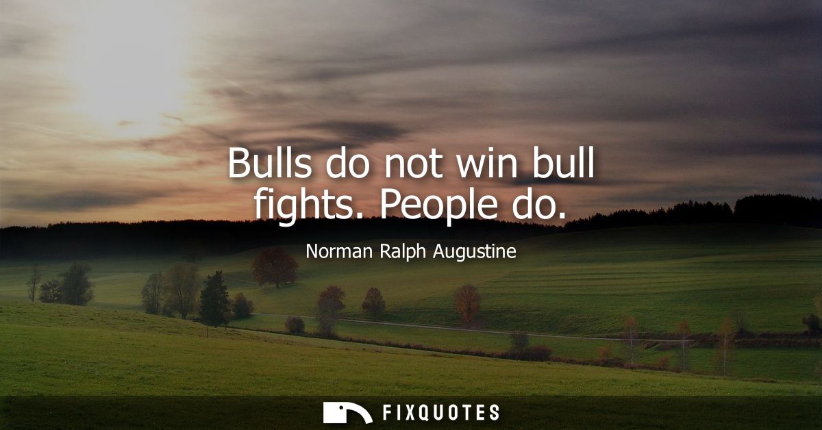 Bulls do not win bull fights. People do
