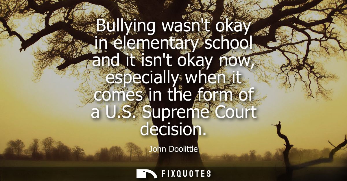 Bullying wasnt okay in elementary school and it isnt okay now, especially when it comes in the form of a U.S. Supreme Co