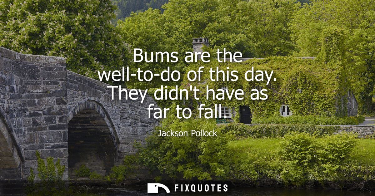 Bums are the well-to-do of this day. They didnt have as far to fall