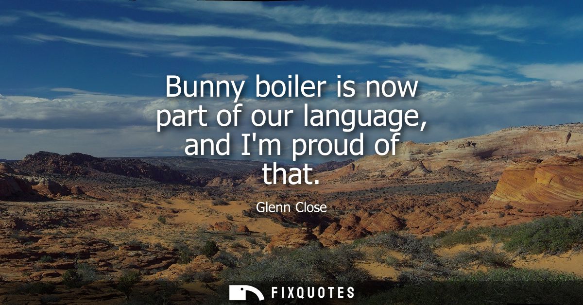 Bunny boiler is now part of our language, and Im proud of that