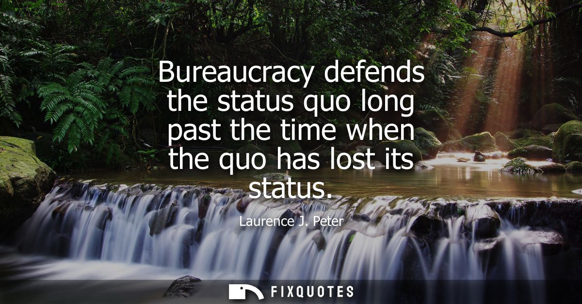 Bureaucracy defends the status quo long past the time when the quo has lost its status