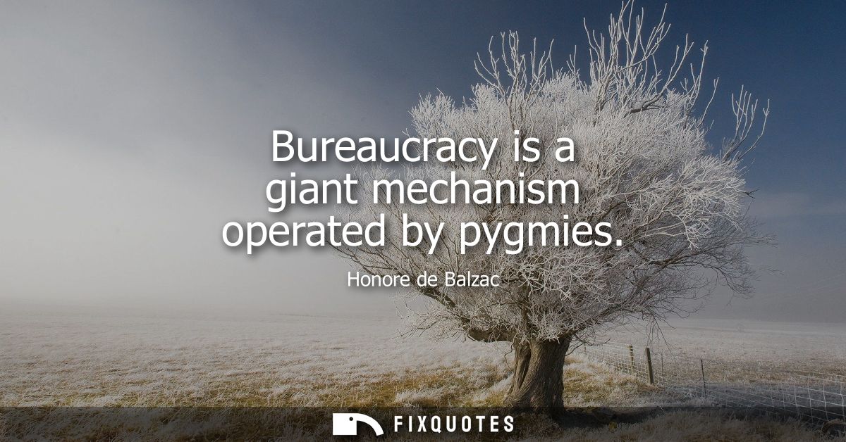 Bureaucracy is a giant mechanism operated by pygmies