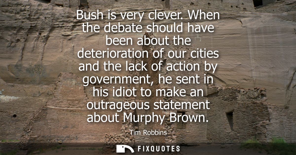 Bush is very clever. When the debate should have been about the deterioration of our cities and the lack of action by go