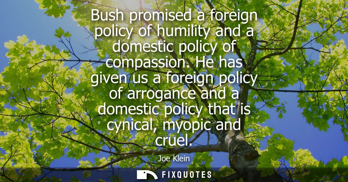 Bush promised a foreign policy of humility and a domestic policy of compassion. He has given us a foreign policy of arro