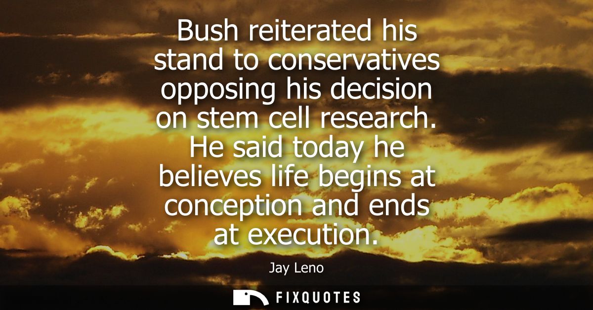 Bush reiterated his stand to conservatives opposing his decision on stem cell research. He said today he believes life b
