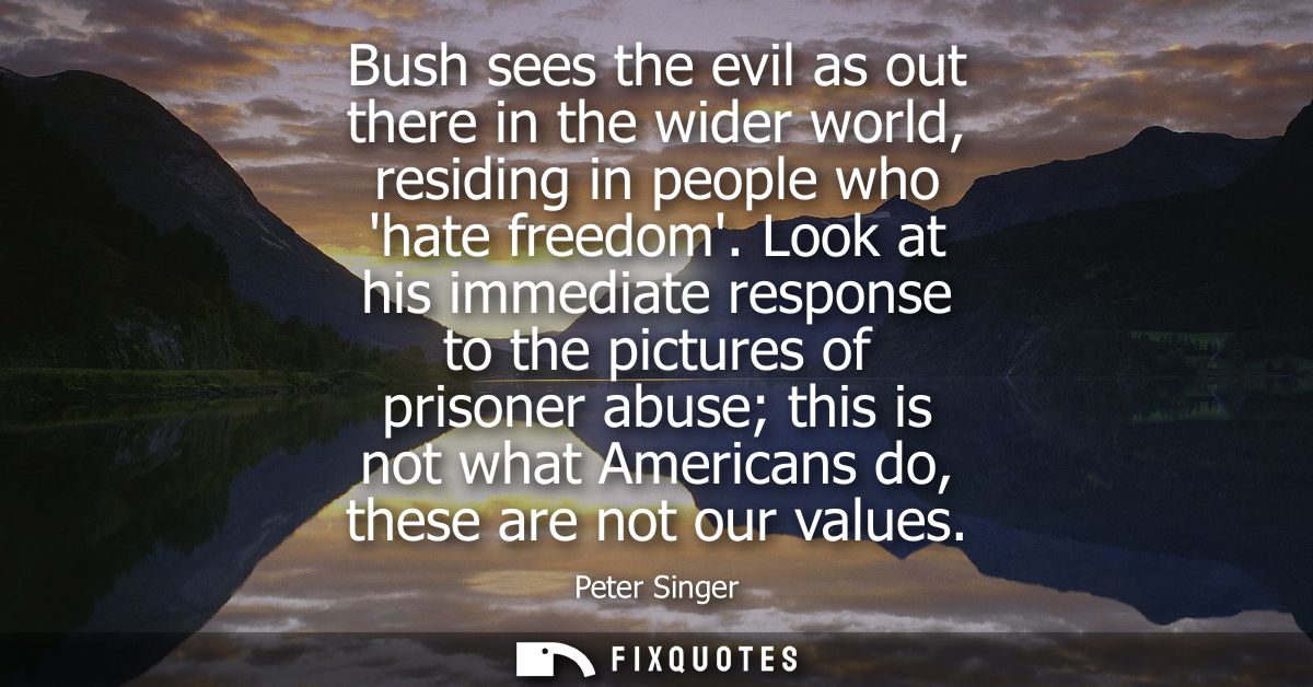 Bush sees the evil as out there in the wider world, residing in people who hate freedom. Look at his immediate response 