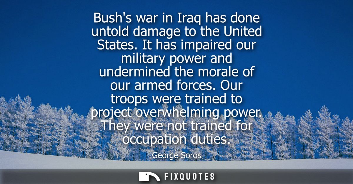 Bushs war in Iraq has done untold damage to the United States. It has impaired our military power and undermined the mor