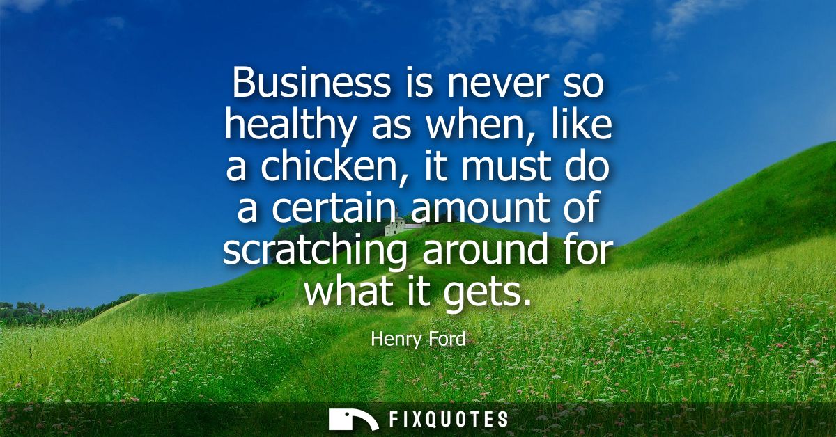 Business is never so healthy as when, like a chicken, it must do a certain amount of scratching around for what it gets